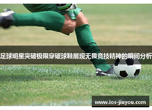 足球明星突破极限穿破球鞋展现无畏竞技精神的瞬间分析