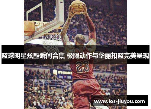 篮球明星炫酷瞬间合集 极限动作与华丽扣篮完美呈现